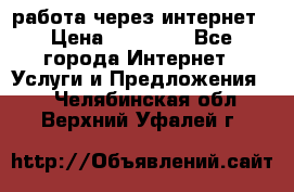 работа через интернет › Цена ­ 30 000 - Все города Интернет » Услуги и Предложения   . Челябинская обл.,Верхний Уфалей г.
